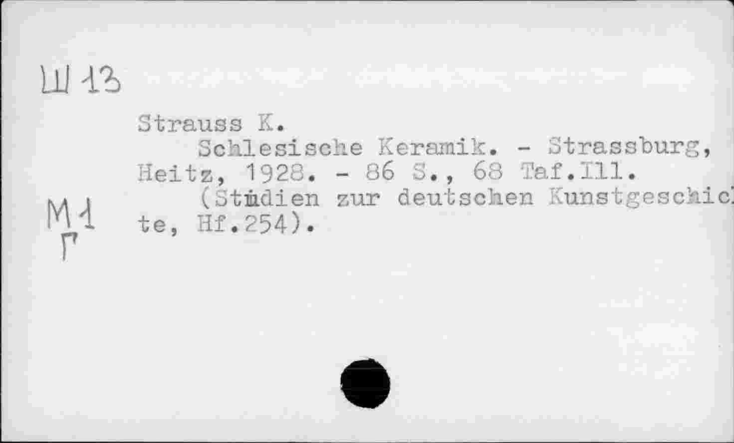 ﻿Strauss К.
Schlesische Keramik. - Strassburg, Heitz, 1928. - 86 S., 68 Taf.111.
к. і	(Stiidien zur deutschen Kunstgeschic’
lYH te, Hf.254).